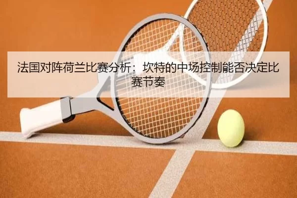 法国对阵荷兰比赛分析：坎特的中场控制能否决定比赛节奏